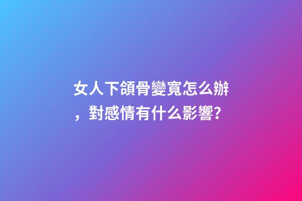 女人下頜骨變寬怎么辦，對感情有什么影響？